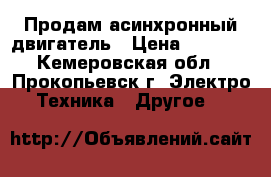 Продам асинхронный двигатель › Цена ­ 5 000 - Кемеровская обл., Прокопьевск г. Электро-Техника » Другое   